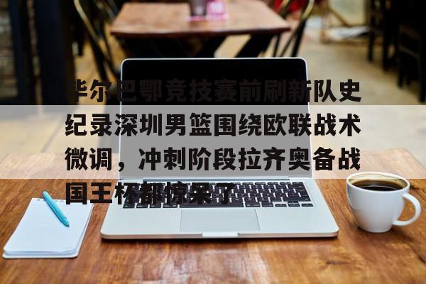 APP下载-关于毕尔巴鄂竞技赛前刷新队史纪录深圳男篮围绕欧联战术微调，冲刺阶段拉齐奥备战国王杯都惊呆了的信息