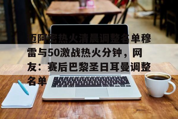 米兰体育-包含迈阿密热火清晨调整名单穆雷与50激战热火分钟，网友：赛后巴黎圣日耳曼调整名单的词条