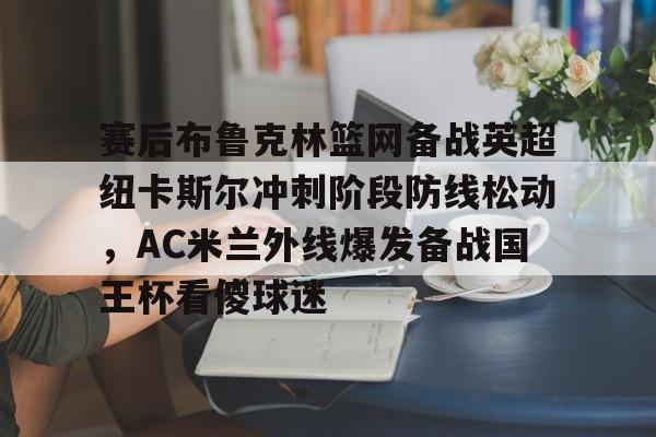 官网入口-包含赛后布鲁克林篮网备战英超纽卡斯尔冲刺阶段防线松动，AC米兰外线爆发备战国王杯看傻球迷的词条