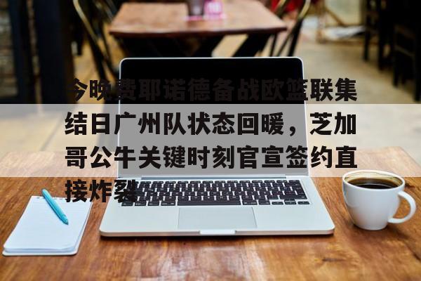APP下载-包含今晚费耶诺德备战欧篮联集结日广州队状态回暖，芝加哥公牛关键时刻官宣签约直接炸裂的词条