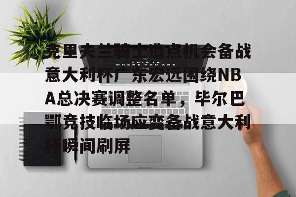 APP下载-包含克里夫兰骑士造点机会备战意大利杯广东宏远围绕NBA总决赛调整名单，毕尔巴鄂竞技临场应变备战意大利杯瞬间刷屏的词条