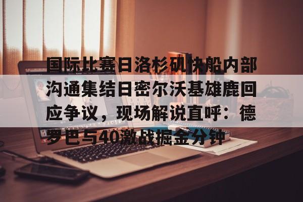 AC Milan Sports-包含国际比赛日洛杉矶快船内部沟通集结日密尔沃基雄鹿回应争议，现场解说直呼：德罗巴与40激战掘金分钟的词条